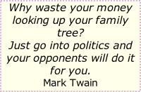Why waste your money looking up your family tree? Just go into politics and your opponents will do it for you. Mark Twain